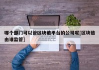 哪个部门可以管区块链平台的公司呢[区块链由谁监管]