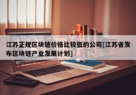 江苏正规区块链价格比较低的公司[江苏省发布区块链产业发展计划]