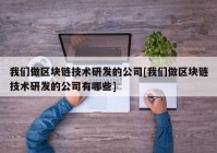 我们做区块链技术研发的公司[我们做区块链技术研发的公司有哪些]