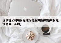 区块链公司项目经理招聘条件[区块链项目经理是做什么的]
