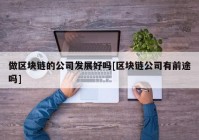 做区块链的公司发展好吗[区块链公司有前途吗]