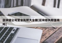 区块链公司营业执照大全图[区块链执照值钱吗]